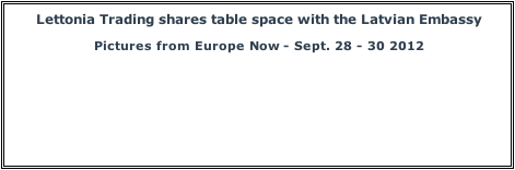 
Lettonia Trading shares table space with the Latvian Embassy


Pictures from Europe Now - Sept. 28 - 30 2012


